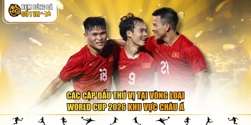 Các cặp đấu thú vị tại vòng loại World Cup 2026 khu vực Châu Á