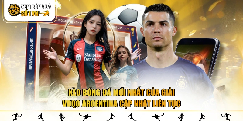 Kèo bóng đá mới nhất của Giải VĐQG Argentina cập nhật liên tục
