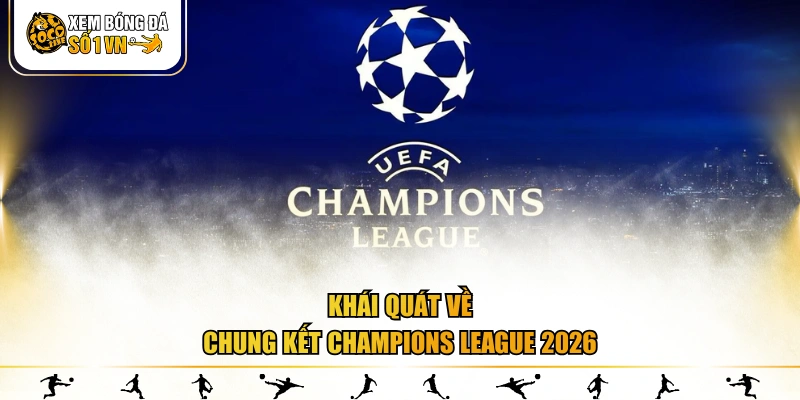 Khái quát về chung kết Champions League 2026
