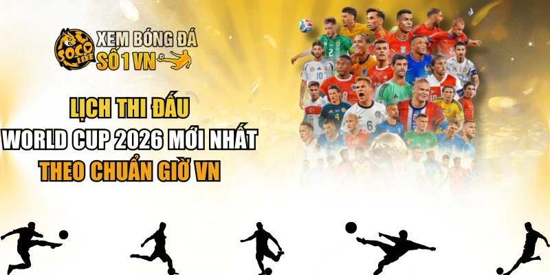 Lịch Thi Đấu World Cup 2026 Mới Nhất Theo Chuẩn Giờ VN